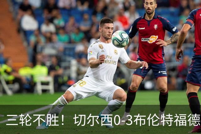 三轮不胜！切尔西0-3布伦特福德先赛掉第七 蓝军连续21场联赛丢球