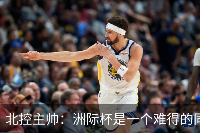北控主帅：洲际杯是一个难得的同高手过招的机会 我们要珍惜